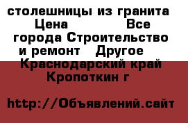 столешницы из гранита › Цена ­ 17 000 - Все города Строительство и ремонт » Другое   . Краснодарский край,Кропоткин г.